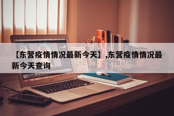 【东营疫情情况最新今天】,东营疫情情况最新今天查询