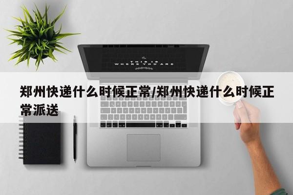 郑州快递什么时候正常/郑州快递什么时候正常派送