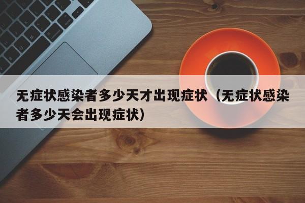 无症状感染者多少天才出现症状（无症状感染者多少天会出现症状）