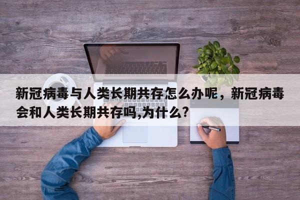 新冠病毒与人类长期共存怎么办呢，新冠病毒会和人类长期共存吗,为什么?