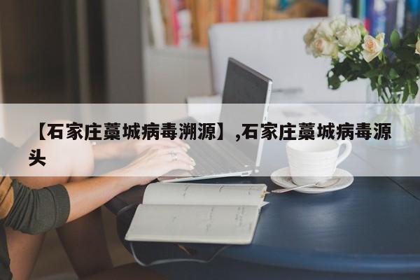 【石家庄藁城病毒溯源】,石家庄藁城病毒源头