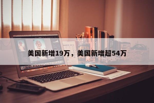 美国新增19万，美国新增超54万
