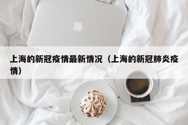 上海的新冠疫情最新情况（上海的新冠肺炎疫情）