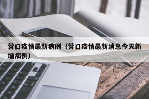 营口疫情最新病例（营口疫情最新消息今天新增病例）