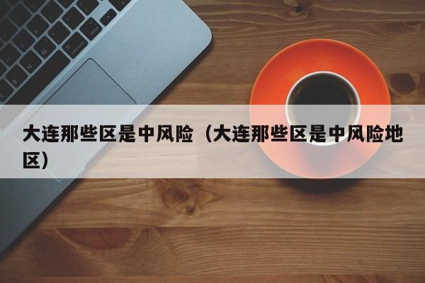 大连那些区是中风险（大连那些区是中风险地区）