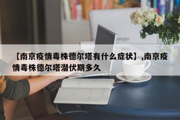 【南京疫情毒株德尔塔有什么症状】,南京疫情毒株德尔塔潜伏期多久