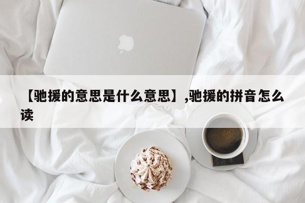 【驰援的意思是什么意思】,驰援的拼音怎么读