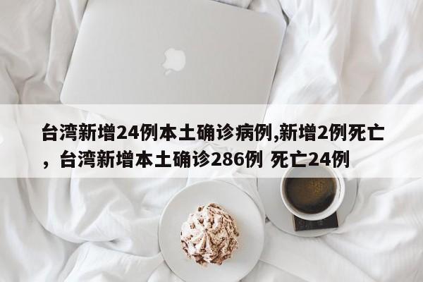 台湾新增24例本土确诊病例,新增2例死亡，台湾新增本土确诊286例 死亡24例