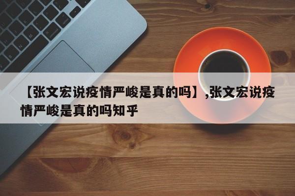 【张文宏说疫情严峻是真的吗】,张文宏说疫情严峻是真的吗知乎