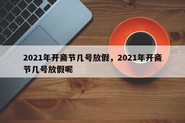 2021年开斋节几号放假，2021年开斋节几号放假呢