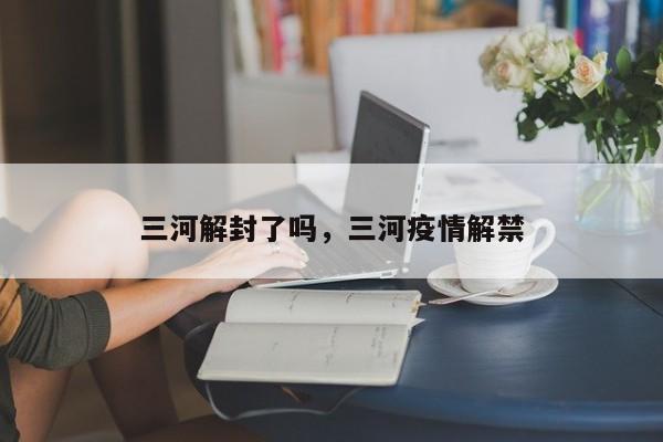 三河解封了吗，三河疫情解禁