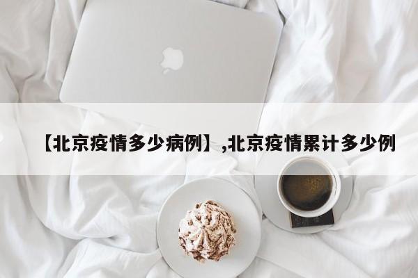 【北京疫情多少病例】,北京疫情累计多少例