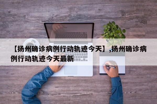 【扬州确诊病例行动轨迹今天】,扬州确诊病例行动轨迹今天最新