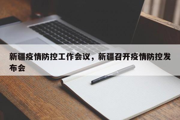 新疆疫情防控工作会议，新疆召开疫情防控发布会