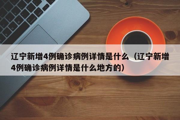 辽宁新增4例确诊病例详情是什么（辽宁新增4例确诊病例详情是什么地方的）