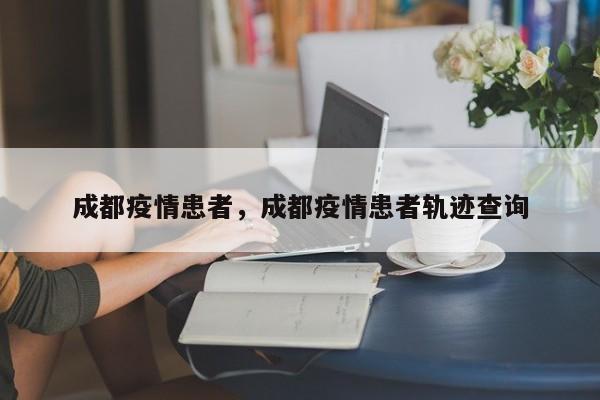 成都疫情患者，成都疫情患者轨迹查询