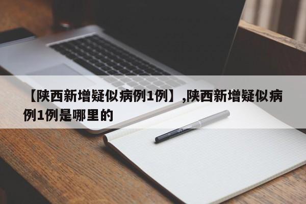 【陕西新增疑似病例1例】,陕西新增疑似病例1例是哪里的
