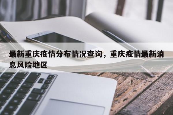 最新重庆疫情分布情况查询，重庆疫情最新消息风险地区