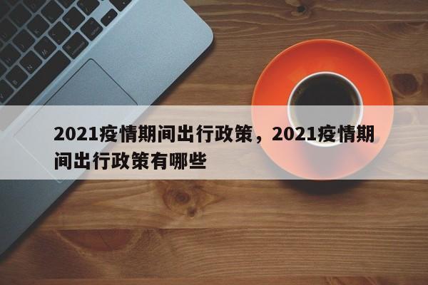 2021疫情期间出行政策，2021疫情期间出行政策有哪些
