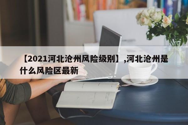 【2021河北沧州风险级别】,河北沧州是什么风险区最新