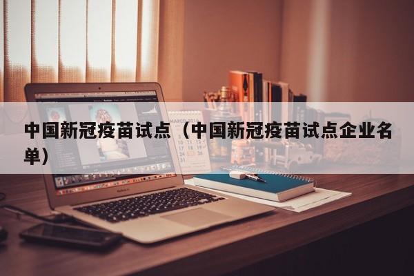 中国新冠疫苗试点（中国新冠疫苗试点企业名单）