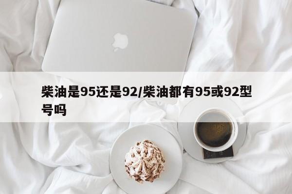 柴油是95还是92/柴油都有95或92型号吗