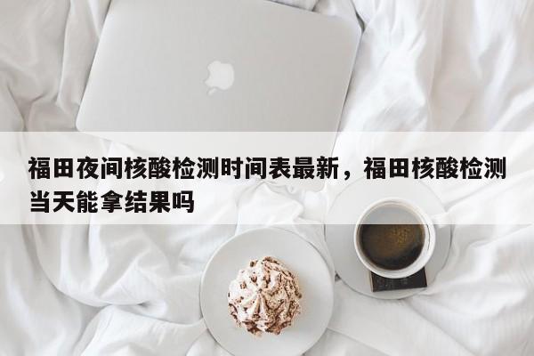 福田夜间核酸检测时间表最新，福田核酸检测当天能拿结果吗