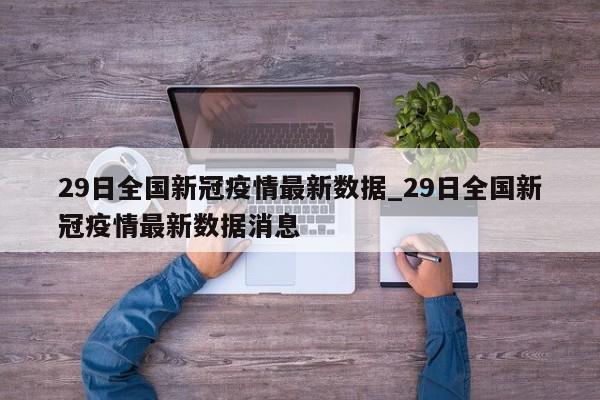 29日全国新冠疫情最新数据_29日全国新冠疫情最新数据消息