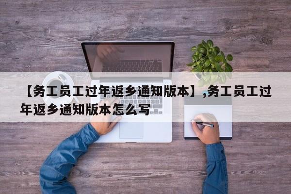 【务工员工过年返乡通知版本】,务工员工过年返乡通知版本怎么写