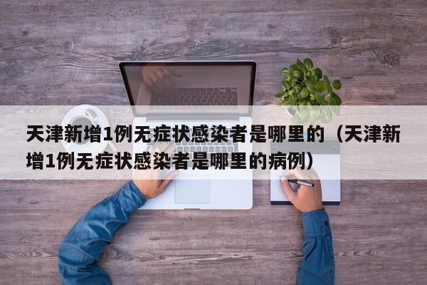 天津新增1例无症状感染者是哪里的（天津新增1例无症状感染者是哪里的病例）