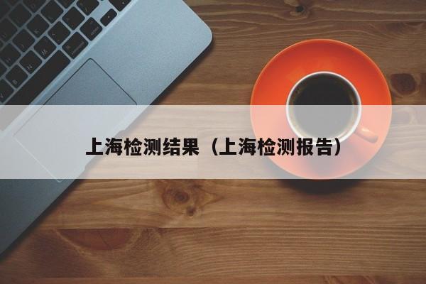 上海检测结果（上海检测报告）