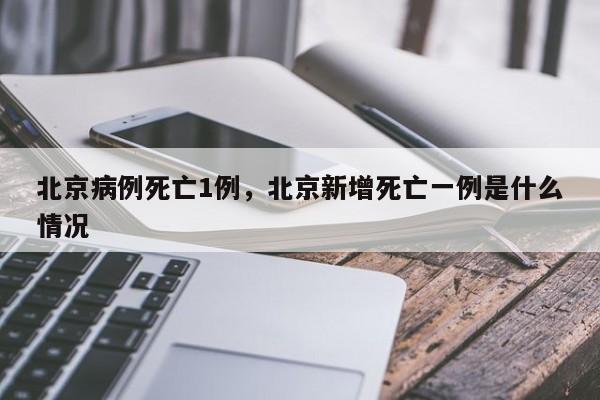 北京病例死亡1例，北京新增死亡一例是什么情况