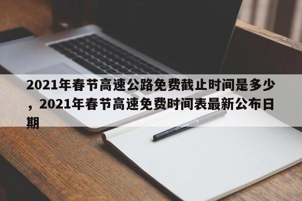 2021年春节高速公路免费截止时间是多少，2021年春节高速免费时间表最新公布日期