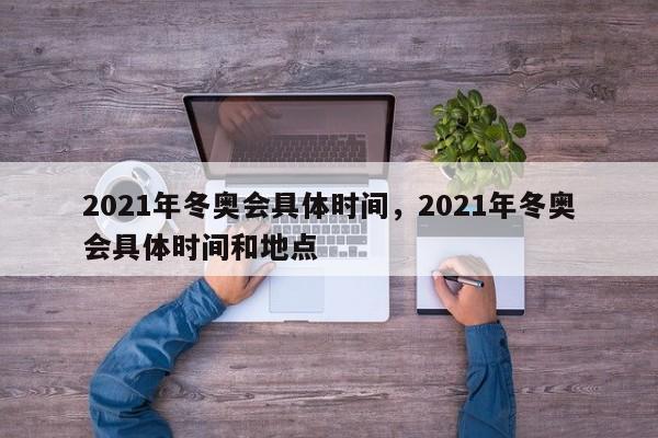 2021年冬奥会具体时间，2021年冬奥会具体时间和地点