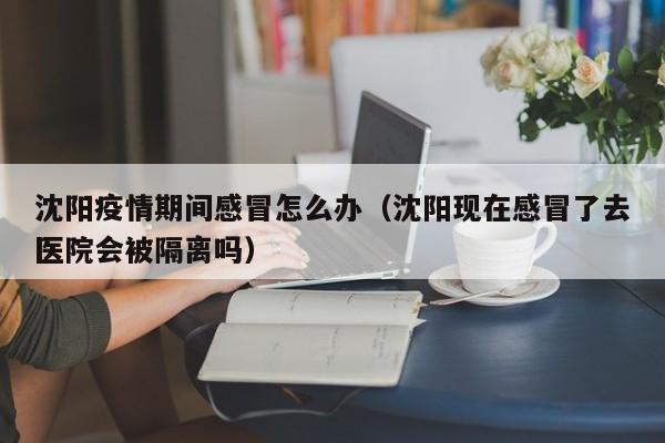 沈阳疫情期间感冒怎么办（沈阳现在感冒了去医院会被隔离吗）