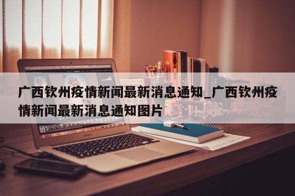 广西钦州疫情新闻最新消息通知_广西钦州疫情新闻最新消息通知图片