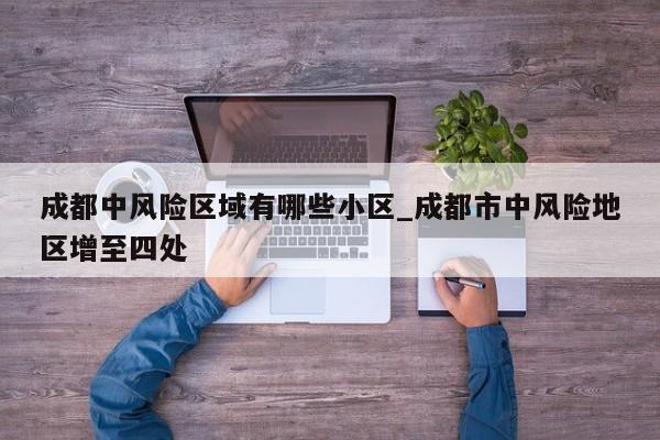 成都中风险区域有哪些小区_成都市中风险地区增至四处