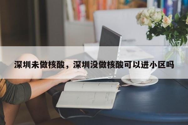 深圳未做核酸，深圳没做核酸可以进小区吗