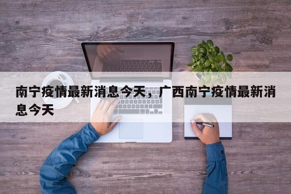 南宁疫情最新消息今天，广西南宁疫情最新消息今天