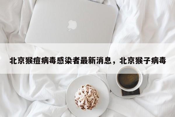 北京猴痘病毒感染者最新消息，北京猴子病毒