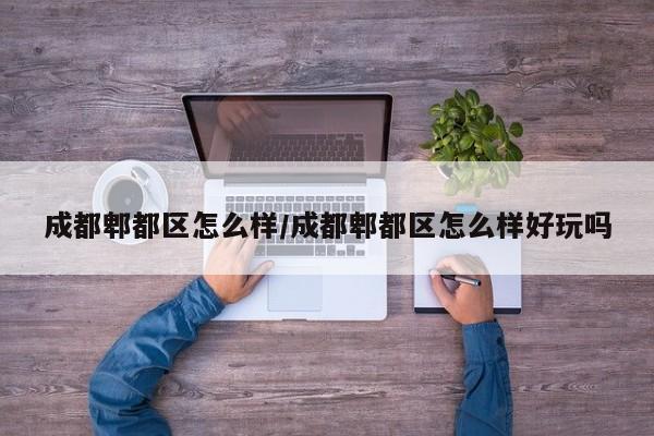 成都郫都区怎么样/成都郫都区怎么样好玩吗