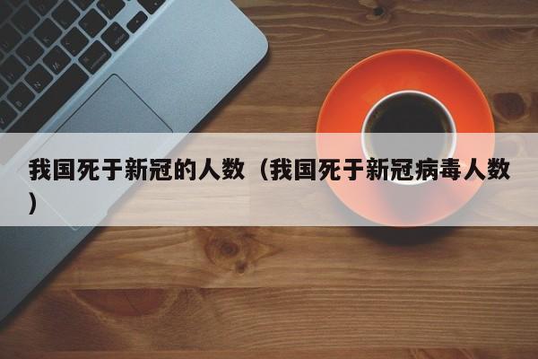 我国死于新冠的人数（我国死于新冠病毒人数）