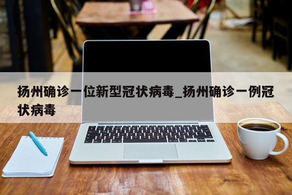 扬州确诊一位新型冠状病毒_扬州确诊一例冠状病毒