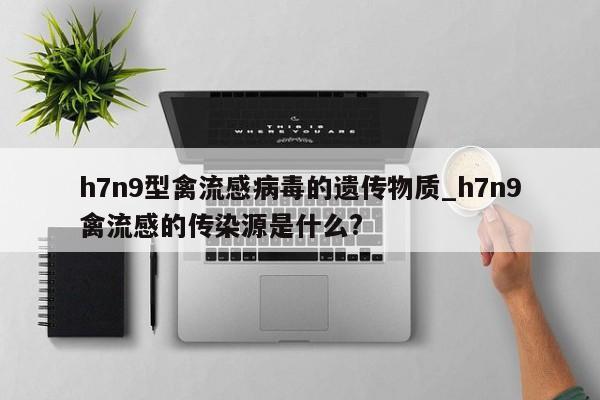 h7n9型禽流感病毒的遗传物质_h7n9禽流感的传染源是什么?