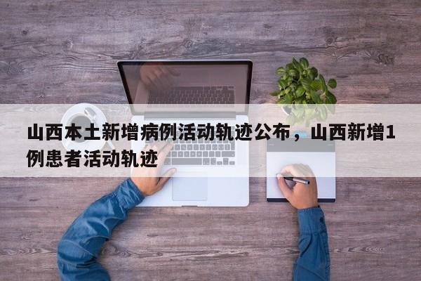 山西本土新增病例活动轨迹公布，山西新增1例患者活动轨迹