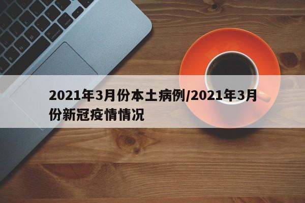 2021年3月份本土病例/2021年3月份新冠疫情情况