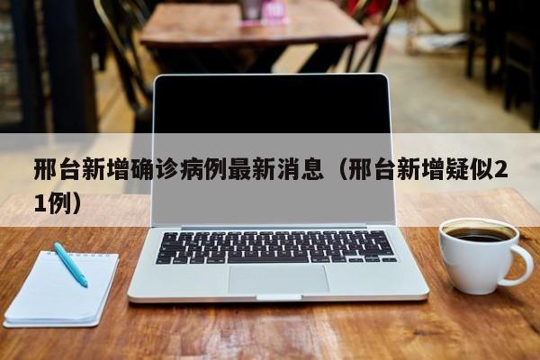 邢台新增确诊病例最新消息（邢台新增疑似21例）