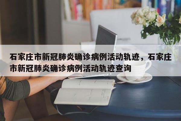 石家庄市新冠肺炎确诊病例活动轨迹，石家庄市新冠肺炎确诊病例活动轨迹查询