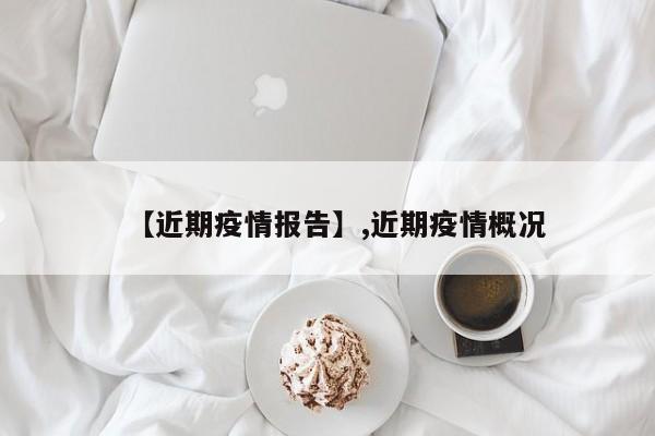 【近期疫情报告】,近期疫情概况