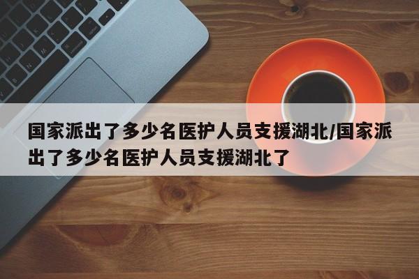 国家派出了多少名医护人员支援湖北/国家派出了多少名医护人员支援湖北了